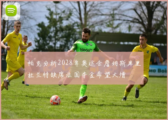 帕克分析2028年奥运会詹姆斯库里杜兰特缺席法国夺金希望大增