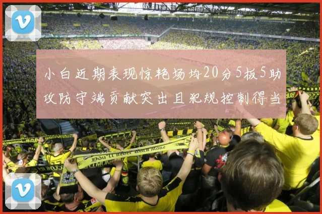 小白近期表现惊艳场均20分5板5助攻防守端贡献突出且犯规控制得当