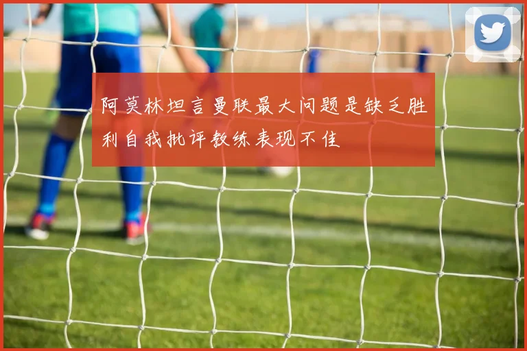 阿莫林坦言曼联最大问题是缺乏胜利自我批评教练表现不佳