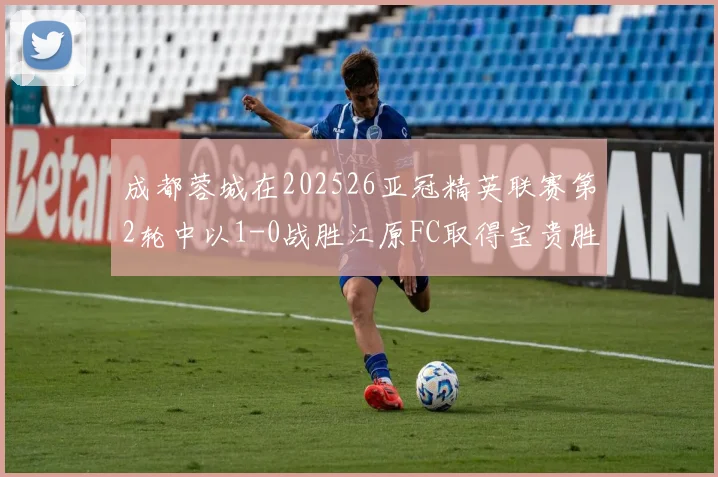 成都蓉城在202526亚冠精英联赛第2轮中以1-0战胜江原FC取得宝贵胜利