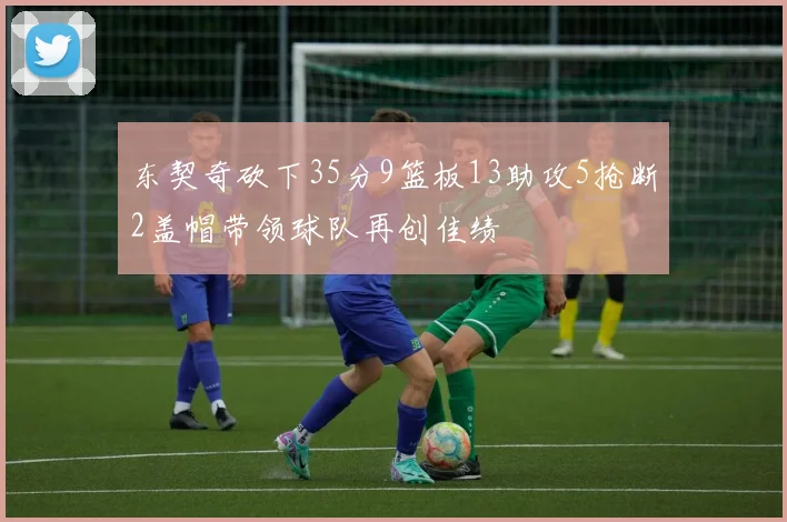 东契奇砍下35分9篮板13助攻5抢断2盖帽带领球队再创佳绩